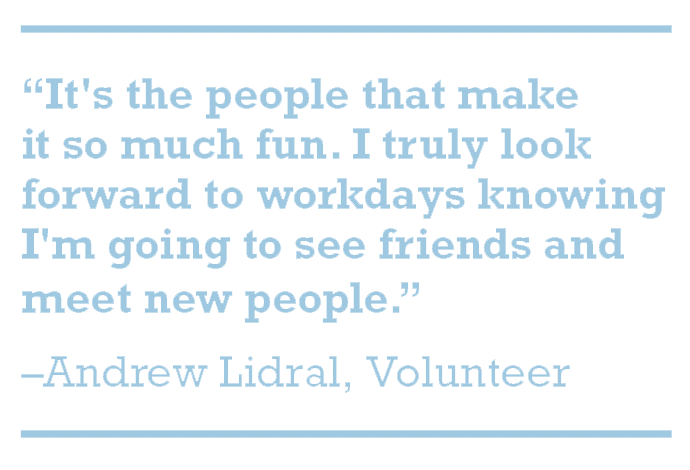 “It's the people that make it so much fun. I truly look forward to workdays knowing I'm going to see friends and meet new people.” –Andrew Lidral, Volunteer